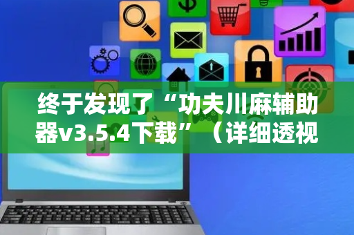 终于发现了“功夫川麻辅助器v3.5.4下载”（详细透视教程）-哔哩哔哩