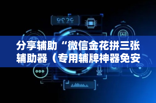 分享辅助“微信金花拼三张辅助器（专用辅牌神器免安装）