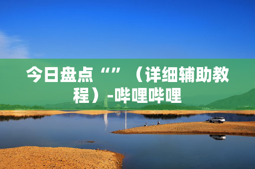今日盘点“”（详细辅助教程）-哔哩哔哩