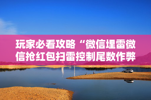 玩家必看攻略“微信埋雷微信抢红包扫雷控制尾数作弊开挂软件”（详细透视教程）-哔哩哔哩