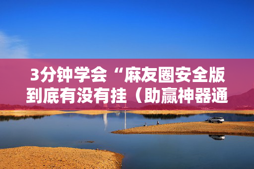 3分钟学会“麻友圈安全版到底有没有挂（助赢神器通用版）