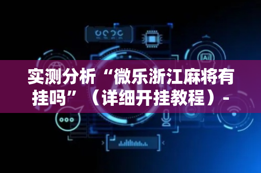 实测分析“微乐浙江麻将有挂吗”（详细开挂教程）-哔哩哔哩