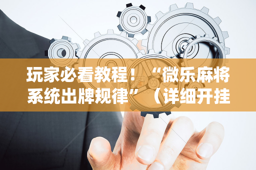 玩家必看教程！“微乐麻将系统出牌规律”（详细开挂教程）-哔哩哔哩