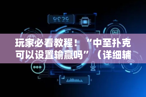 玩家必看教程！“中至扑克可以设置输赢吗”（详细辅助教程）-哔哩哔哩