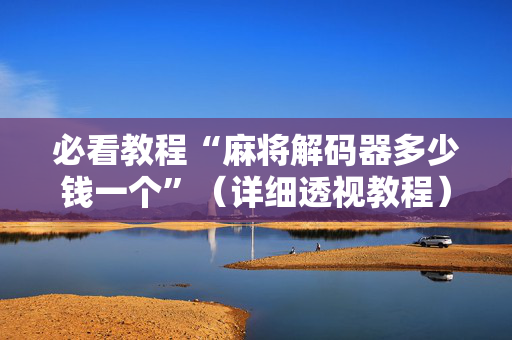 必看教程“麻将解码器多少钱一个”（详细透视教程）-哔哩哔哩