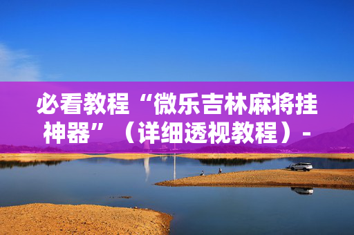 必看教程“微乐吉林麻将挂神器”（详细透视教程）-哔哩哔哩