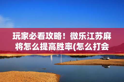 玩家必看攻略！微乐江苏麻将怎么提高胜率(怎么打会赢)
