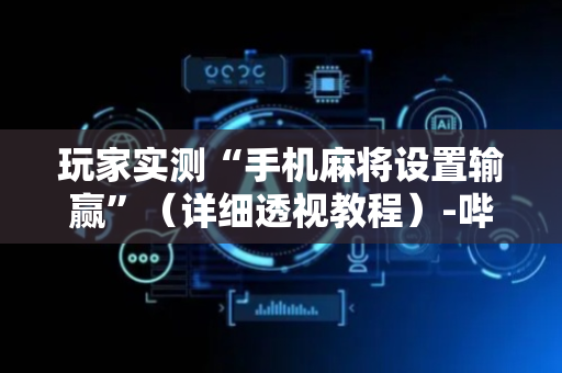 玩家实测“手机麻将设置输赢”（详细透视教程）-哔哩哔哩