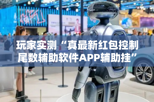玩家实测“真最新红包控制尾数辅助软件APP辅助挂”（详细透视教程）-哔哩哔哩