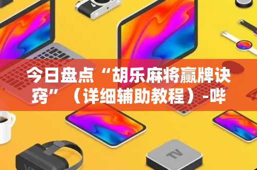 今日盘点“胡乐麻将赢牌诀窍”（详细辅助教程）-哔哩哔哩