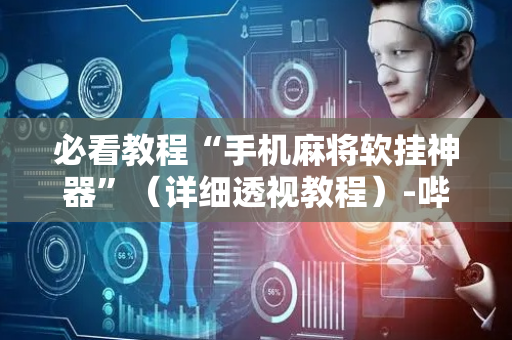必看教程“手机麻将软挂神器”（详细透视教程）-哔哩哔哩