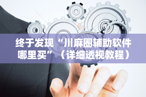 终于发现“川麻圈辅助软件哪里买”（详细透视教程）-哔哩哔哩