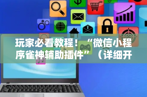 玩家必看教程！“微信小程序雀神辅助插件”（详细开挂教程）-哔哩哔哩