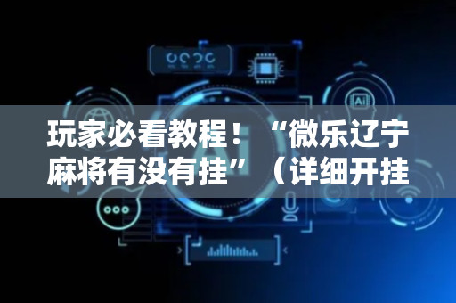 玩家必看教程！“微乐辽宁麻将有没有挂”（详细开挂教程）-哔哩哔哩