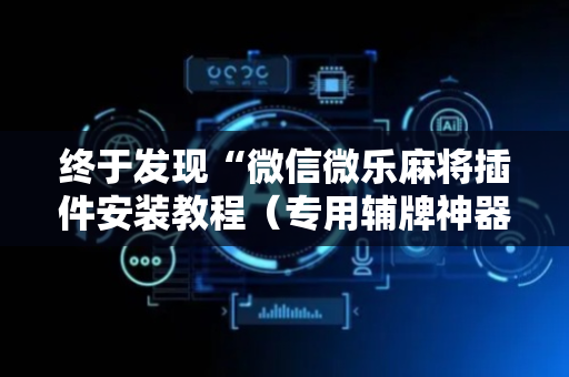 终于发现“微信微乐麻将插件安装教程（专用辅牌神器免安装）
