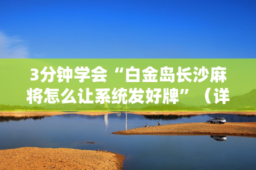 3分钟学会“白金岛长沙麻将怎么让系统发好牌”（详细透视教程）-哔哩哔哩