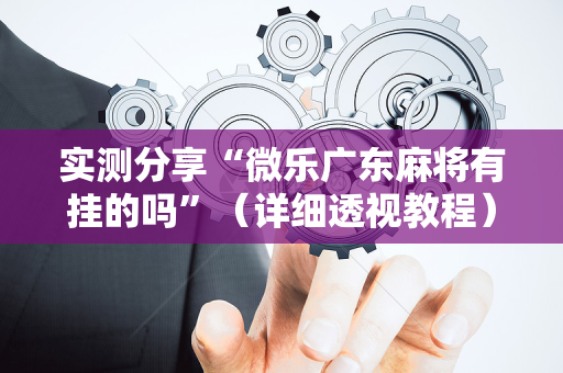 实测分享“微乐广东麻将有挂的吗”（详细透视教程）-哔哩哔哩