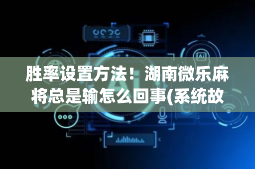 胜率设置方法！湖南微乐麻将总是输怎么回事(系统故意让你输)
