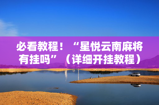 必看教程！“星悦云南麻将有挂吗”（详细开挂教程）-哔哩哔哩