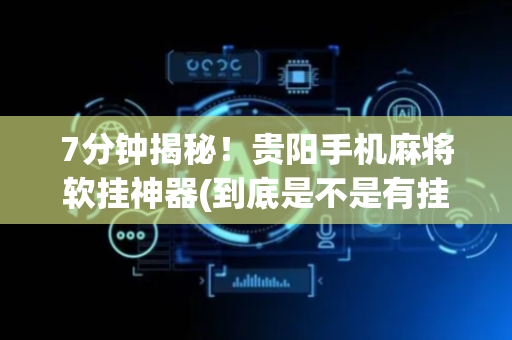 7分钟揭秘！贵阳手机麻将软挂神器(到底是不是有挂)