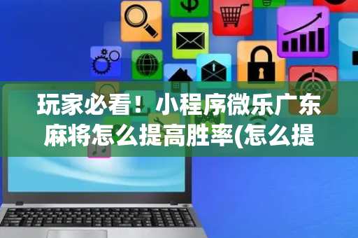 玩家必看！小程序微乐广东麻将怎么提高胜率(怎么提高赢牌率)