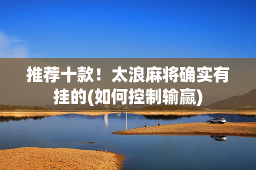 推荐十款！太浪麻将确实有挂的(如何控制输赢)