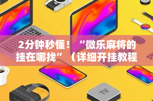 2分钟秒懂！“微乐麻将的挂在哪找”（详细开挂教程）-哔哩哔哩