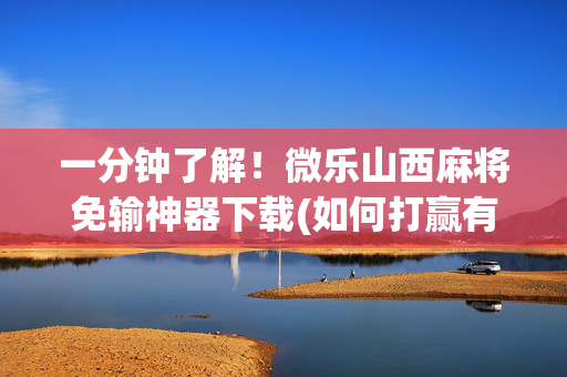 一分钟了解！微乐山西麻将免输神器下载(如何打赢有插件吗)