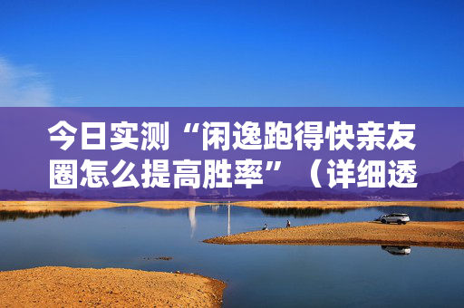 今日实测“闲逸跑得快亲友圈怎么提高胜率”（详细透视教程）-哔哩哔哩