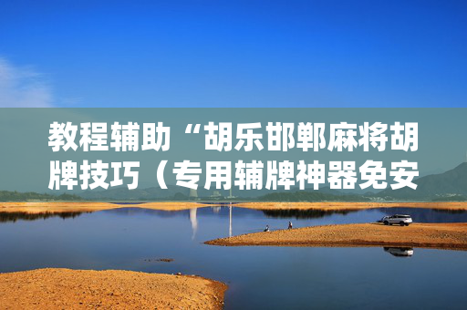教程辅助“胡乐邯郸麻将胡牌技巧（专用辅牌神器免安装）