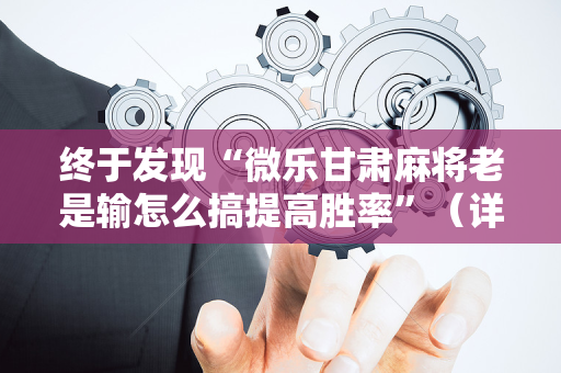 终于发现“微乐甘肃麻将老是输怎么搞提高胜率”（详细透视教程）-哔哩哔哩