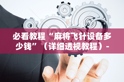 必看教程“麻将飞针设备多少钱”（详细透视教程）-哔哩哔哩