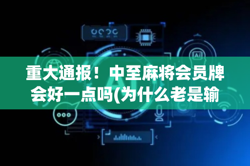 重大通报！中至麻将会员牌会好一点吗(为什么老是输)