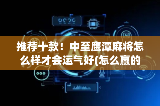 推荐十款！中至鹰潭麻将怎么样才会运气好(怎么赢的几率大)