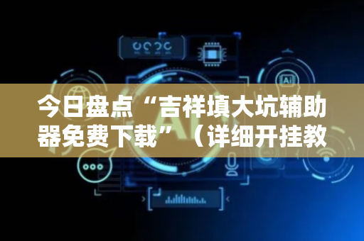 今日盘点“吉祥填大坑辅助器免费下载”（详细开挂教程）-哔哩哔哩
