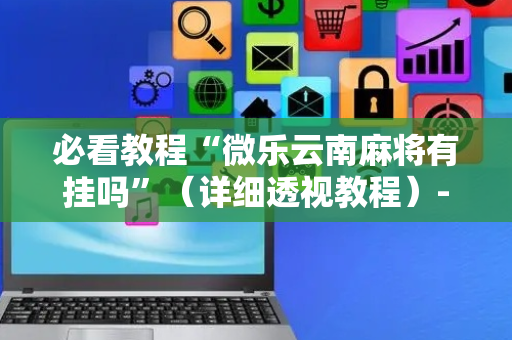 必看教程“微乐云南麻将有挂吗”（详细透视教程）-哔哩哔哩