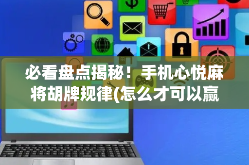 必看盘点揭秘！手机心悦麻将胡牌规律(怎么才可以赢)