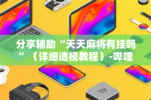 分享辅助“天天麻将有挂吗”（详细透视教程）-哔哩哔哩
