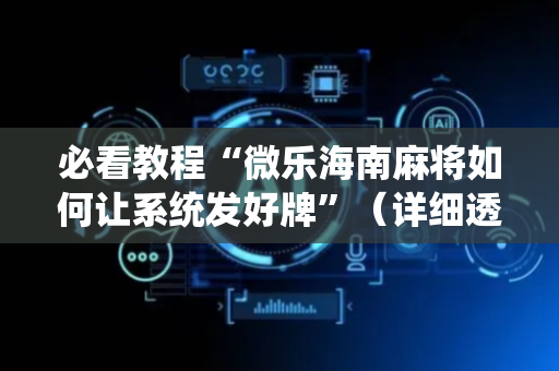 必看教程“微乐海南麻将如何让系统发好牌”（详细透视教程）-哔哩哔哩