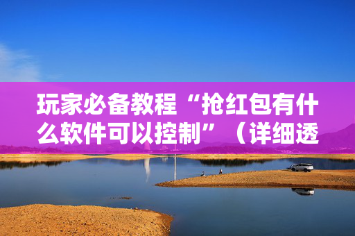 玩家必备教程“抢红包有什么软件可以控制”（详细透视教程）-哔哩哔哩
