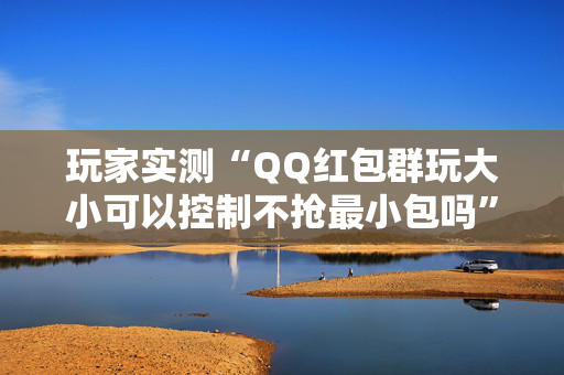 玩家实测“QQ红包群玩大小可以控制不抢最小包吗”（详细透视教程）-哔哩哔哩