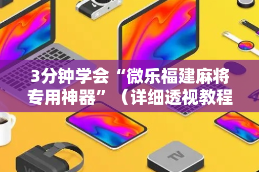 3分钟学会“微乐福建麻将专用神器”（详细透视教程）-哔哩哔哩