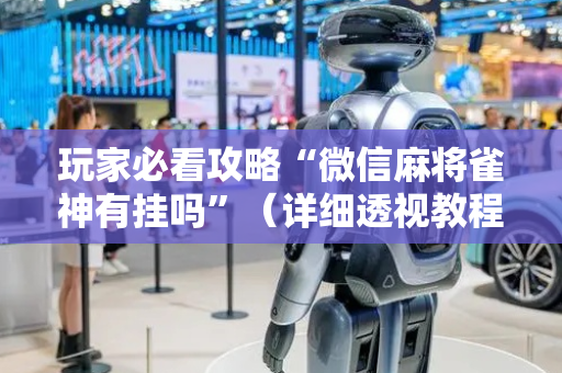 玩家必看攻略“微信麻将雀神有挂吗”（详细透视教程）-哔哩哔哩
