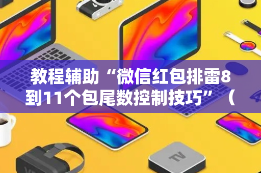 教程辅助“微信红包排雷8到11个包尾数控制技巧”（详细透视教程）-哔哩哔哩