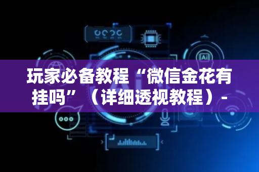 玩家必备教程“微信金花有挂吗”（详细透视教程）-哔哩哔哩