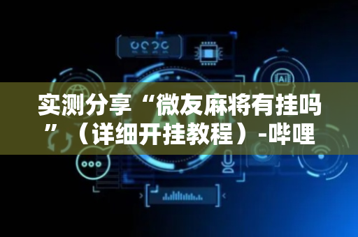实测分享“微友麻将有挂吗”（详细开挂教程）-哔哩哔哩