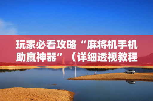 玩家必看攻略“麻将机手机助赢神器”（详细透视教程）-哔哩哔哩