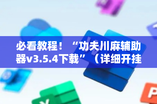 必看教程！“功夫川麻辅助器v3.5.4下载”（详细开挂教程）-哔哩哔哩