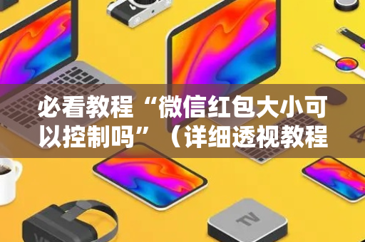 必看教程“微信红包大小可以控制吗”（详细透视教程）-哔哩哔哩
