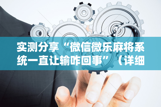 实测分享“微信微乐麻将系统一直让输咋回事”（详细透视教程）-哔哩哔哩